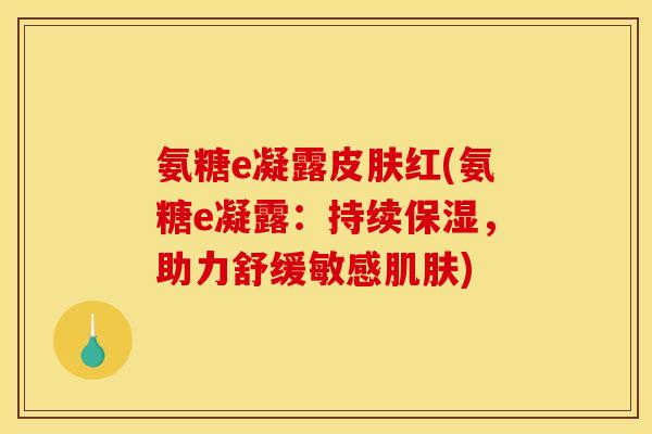 氨糖e凝露皮肤红(氨糖e凝露：持续保湿，助力舒缓敏感肌肤)