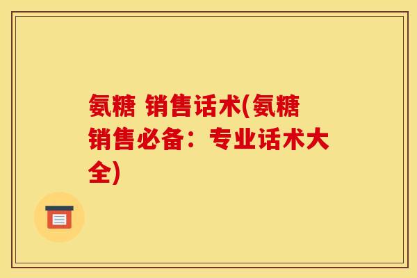 氨糖 销售话术(氨糖销售必备：专业话术大全)