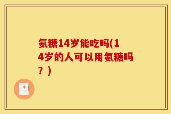 氨糖14岁能吃吗(14岁的人可以用氨糖吗?) 氨糖14岁能吃吗(14岁的人可以用氨糖吗?)