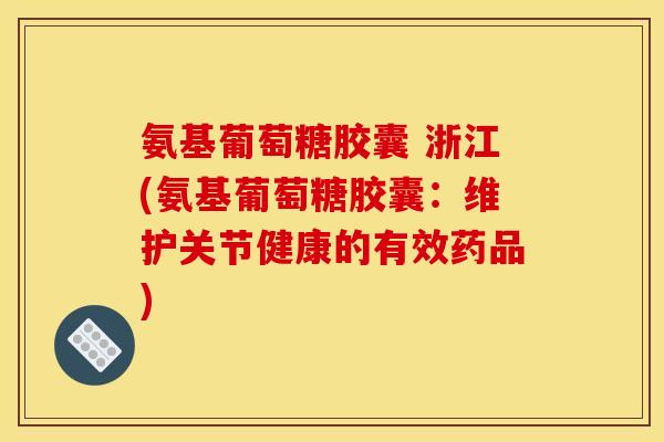 氨基葡萄糖胶囊 浙江(氨基葡萄糖胶囊:维护关节健康的有效药品) 氨基葡萄糖胶囊 浙江(氨基葡萄糖胶囊:维护关节健康的有效药品)