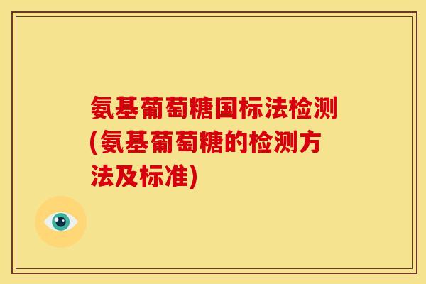 氨基葡萄糖国标法检测(氨基葡萄糖的检测方法及标准)