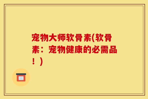 宠物大师软骨素(软骨素：宠物健康的必需品！)