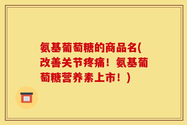 氨基葡萄糖的商品名(改善关节疼痛！氨基葡萄糖营养素上市！)