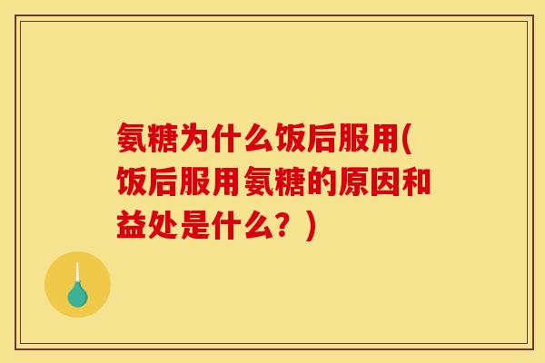 氨糖为什么饭后服用(饭后服用氨糖的原因和益处是什么？)
