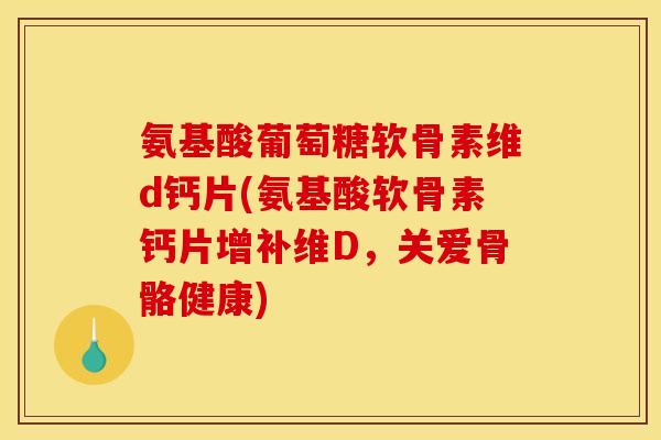 氨基酸葡萄糖软骨素维d钙片(氨基酸软骨素钙片增补维D，关爱骨骼健康)