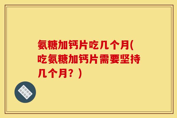 氨糖加钙片吃几个月(吃氨糖加钙片需要坚持几个月？)