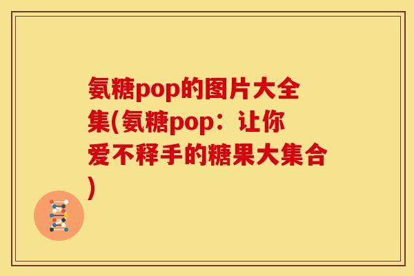 氨糖pop的图片大全集(氨糖pop：让你爱不释手的糖果大集合)