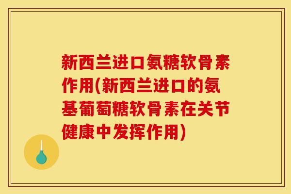 新西兰进口氨糖软骨素作用(新西兰进口的氨基葡萄糖软骨素在关节健康中发挥作用)