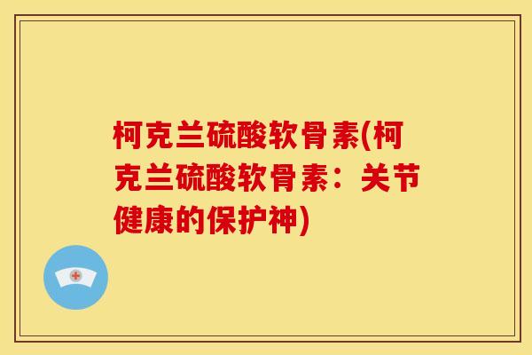 柯克兰硫酸软骨素(柯克兰硫酸软骨素：关节健康的保护神)