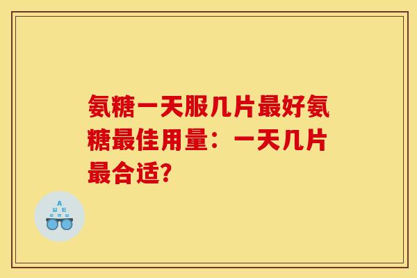 氨糖一天服几片最好氨糖最佳用量：一天几片最合适？