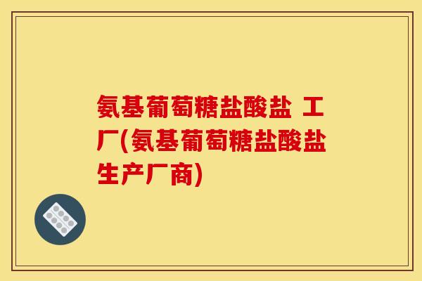 氨基葡萄糖盐酸盐 工厂(氨基葡萄糖盐酸盐生产厂商)