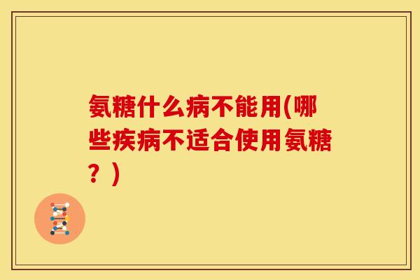 氨糖什么病不能用(哪些疾病不适合使用氨糖？)