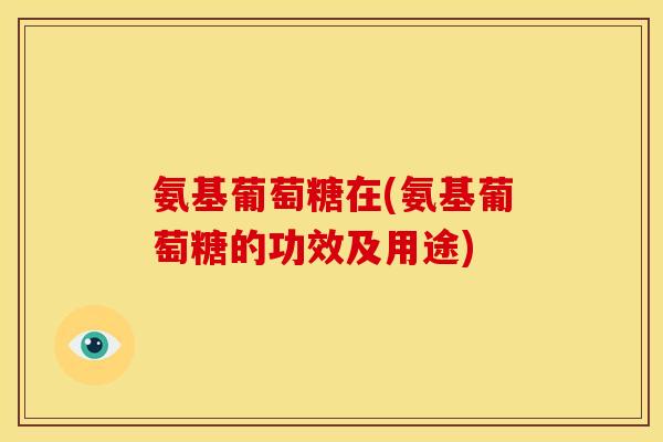 氨基葡萄糖在(氨基葡萄糖的功效及用途)