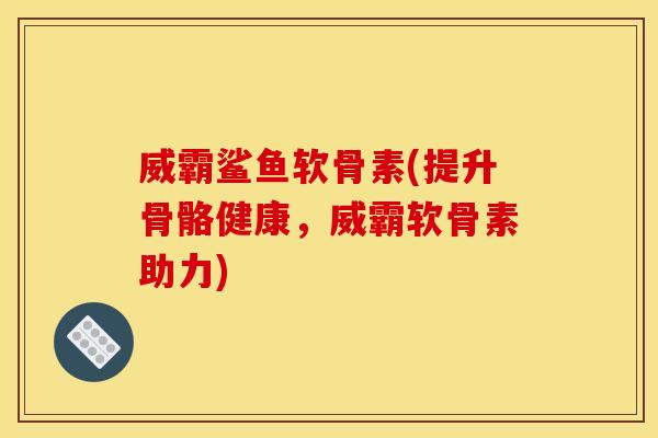 威霸鲨鱼软骨素(提升骨骼健康，威霸软骨素助力)