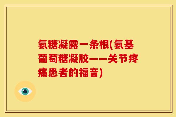 氨糖凝露一条根(氨基葡萄糖凝胶——关节疼痛患者的福音)