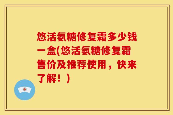 悠活氨糖修复霜多少钱一盒(悠活氨糖修复霜售价及推荐使用，快来了解！)