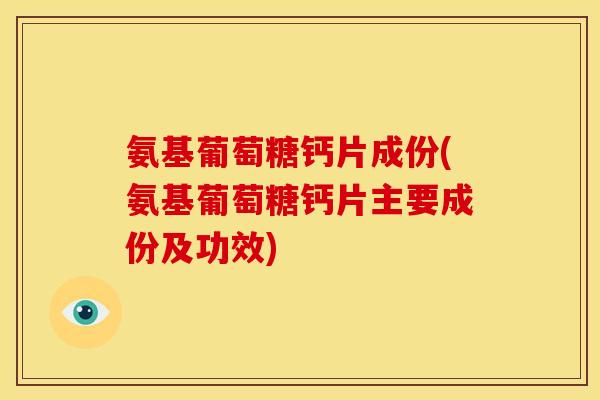 氨基葡萄糖钙片成份(氨基葡萄糖钙片主要成份及功效)