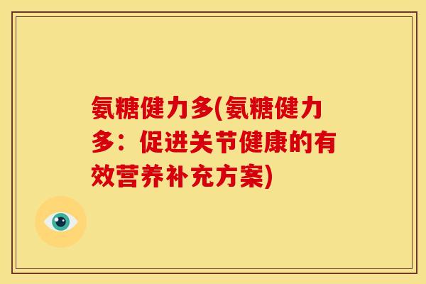 氨糖健力多(氨糖健力多：促进关节健康的有效营养补充方案)