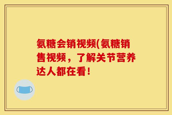 氨糖会销视频(氨糖销售视频，了解关节营养达人都在看！