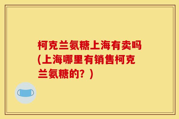 柯克兰氨糖上海有卖吗(上海哪里有销售柯克兰氨糖的？)