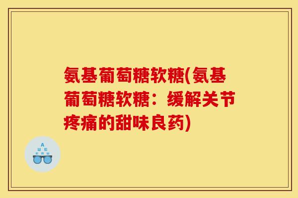 氨基葡萄糖软糖(氨基葡萄糖软糖:缓解关节的甜味良药) 氨基葡萄糖软糖(氨基葡萄糖软糖:缓解关节的甜味良药)
