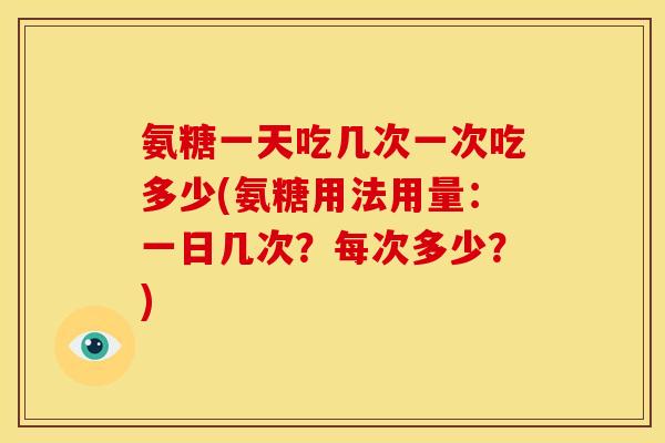 氨糖一天吃几次一次吃多少(氨糖用法用量：一日几次？每次多少？)