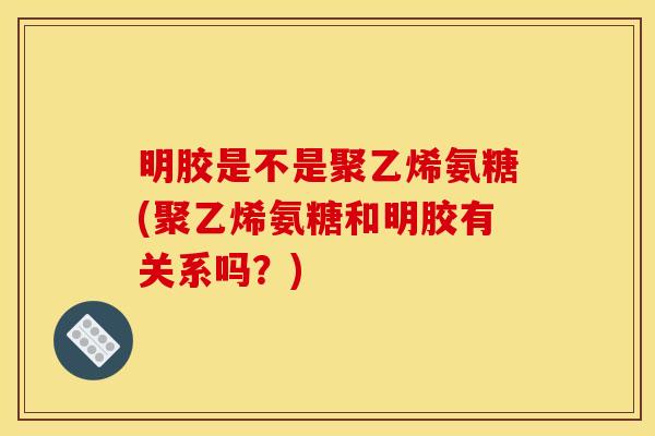 明胶是不是聚乙烯氨糖(聚乙烯氨糖和明胶有关系吗?) 明胶是不是聚乙烯氨糖(聚乙烯氨糖和明胶有关系吗?)