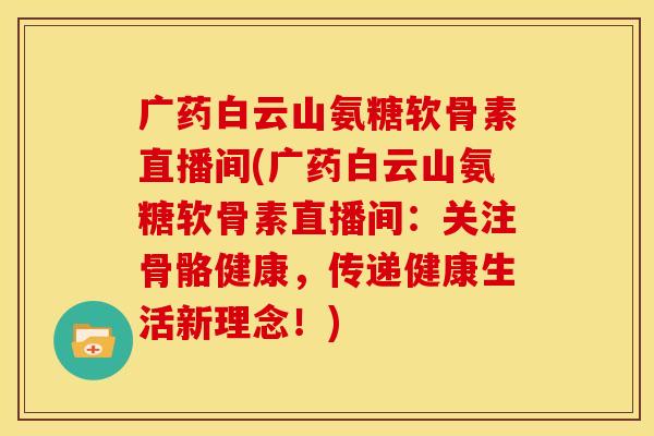 广药白云山氨糖软骨素直播间(广药白云山氨糖软骨素直播间:关注骨骼健康,传递健康生活新理念!) 广药白云山氨糖软骨素直播间(广药白云山氨糖软骨素直播间:关注骨骼健康,传递健康生活新理念!)