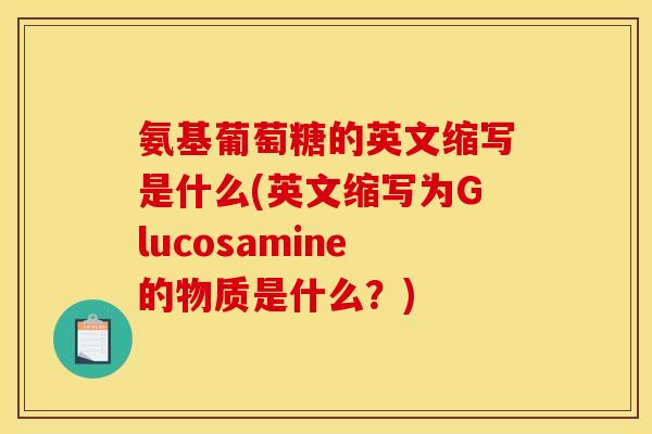 氨基葡萄糖的英文缩写是什么(英文缩写为Glucosamine的物质是什么？)