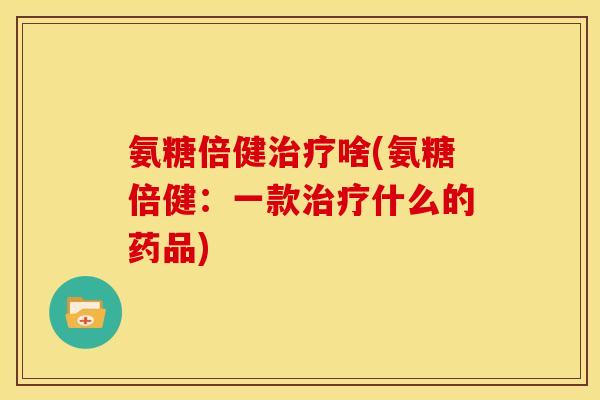 氨糖倍健治疗啥(氨糖倍健：一款治疗什么的药品)