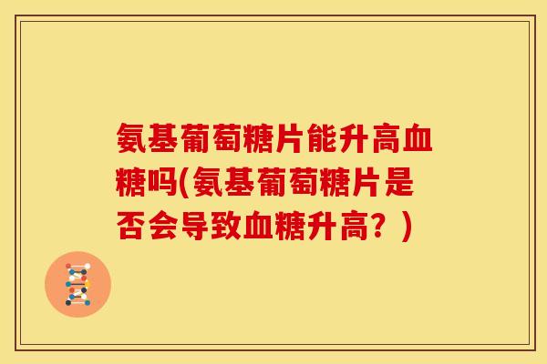 氨基葡萄糖片能升高血糖吗(氨基葡萄糖片是否会导致血糖升高？)