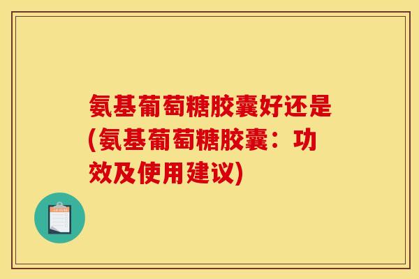 氨基葡萄糖胶囊好还是(氨基葡萄糖胶囊：功效及使用建议)