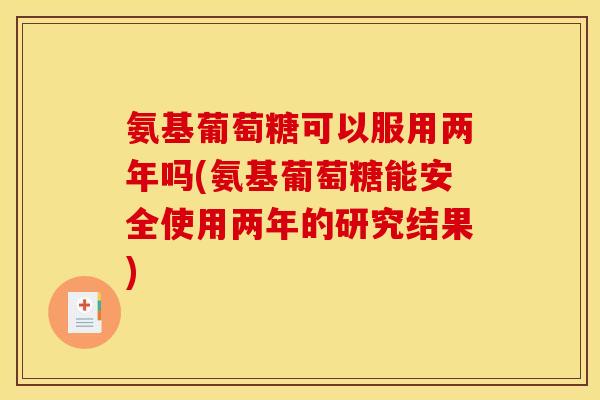氨基葡萄糖可以服用两年吗(氨基葡萄糖能安全使用两年的研究结果)