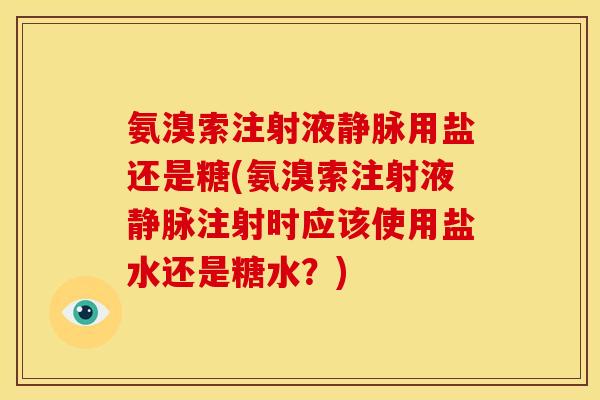 氨溴索注射液静脉用盐还是糖(氨溴索注射液静脉注射时应该使用盐水还是糖水？)