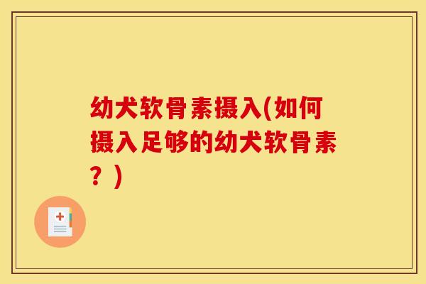 幼犬软骨素摄入(如何摄入足够的幼犬软骨素？)