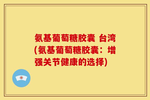 氨基葡萄糖胶囊 台湾(氨基葡萄糖胶囊：增强关节健康的选择)