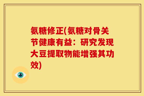 氨糖修正(氨糖对骨关节健康有益：研究发现大豆提取物能增强其功效)