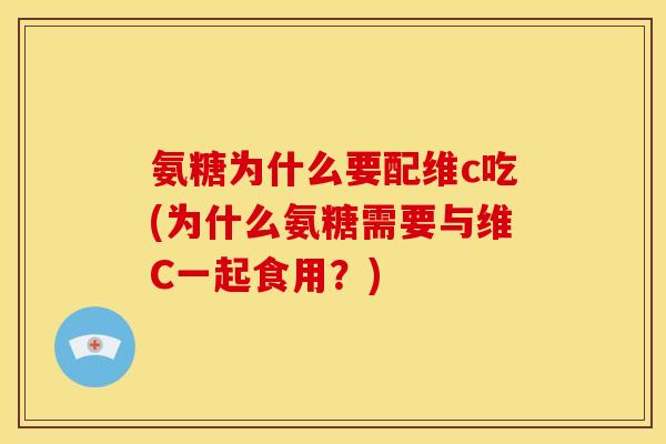 氨糖为什么要配维c吃(为什么氨糖需要与维C一起食用?) 氨糖为什么要配维c吃(为什么氨糖需要与维C一起食用?)