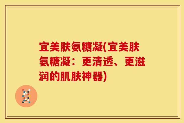 宜美肤氨糖凝(宜美肤氨糖凝:更清透、更滋润的神器) 宜美肤氨糖凝(宜美肤氨糖凝:更清透、更滋润的神器)