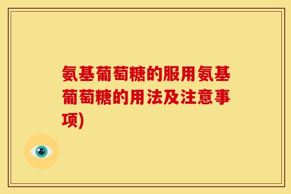 氨基葡萄糖的服用氨基葡萄糖的用法及注意事项)