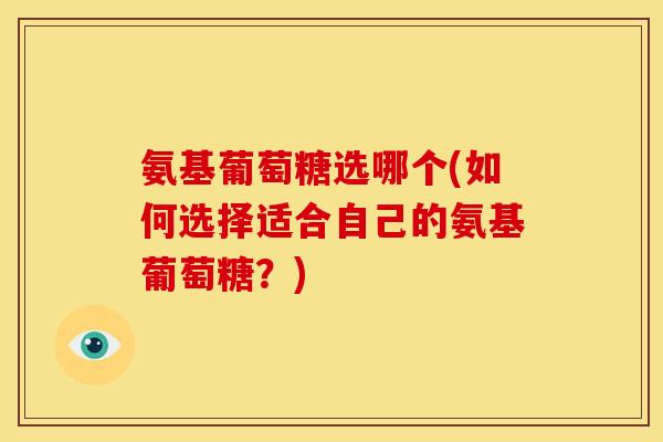 氨基葡萄糖选哪个(如何选择适合自己的氨基葡萄糖？)