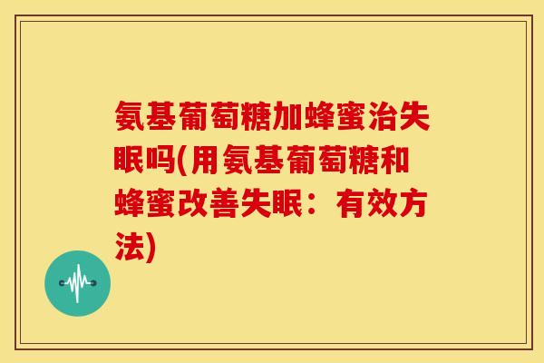 氨基葡萄糖加蜂蜜治失眠吗(用氨基葡萄糖和蜂蜜改善失眠：有效方法)