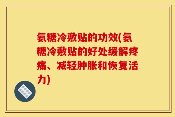 氨糖冷敷贴的功效(氨糖冷敷贴的好处缓解疼痛、减轻肿胀和恢复活力)