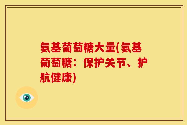 氨基葡萄糖大量(氨基葡萄糖：保护关节、护航健康)