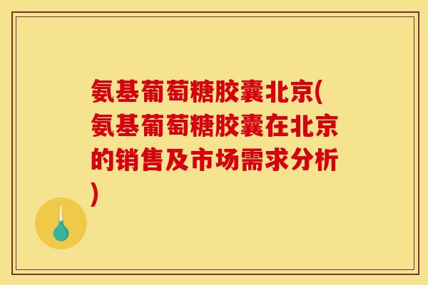 氨基葡萄糖胶囊北京(氨基葡萄糖胶囊在北京的销售及市场需求分析)
