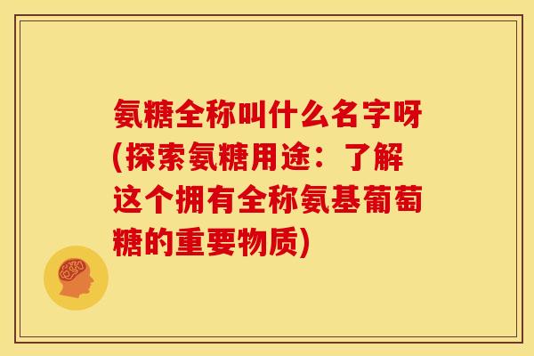 氨糖全称叫什么名字呀(探索氨糖用途:了解这个拥有全称氨基葡萄糖的重要物质) 氨糖全称叫什么名字呀(探索氨糖用途:了解这个拥有全称氨基葡萄糖的重要物质)