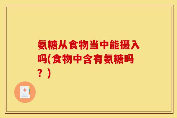 氨糖从食物当中能摄入吗(食物中含有氨糖吗？)