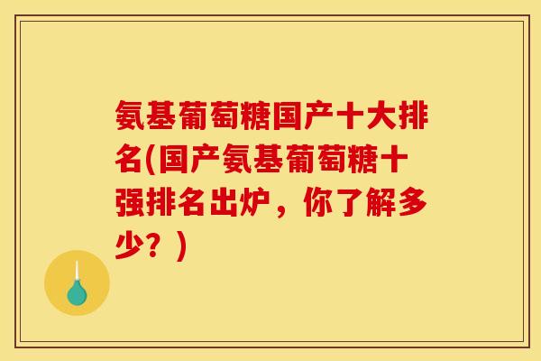 氨基葡萄糖国产十大排名(国产氨基葡萄糖十强排名出炉，你了解多少？)