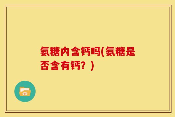 氨糖内含钙吗(氨糖是否含有钙?) 氨糖内含钙吗(氨糖是否含有钙?)