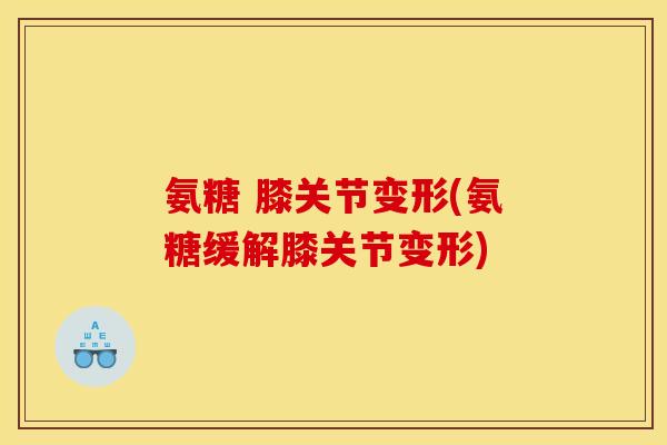 氨糖 膝关节变形(氨糖缓解膝关节变形) 氨糖 膝关节变形(氨糖缓解膝关节变形)